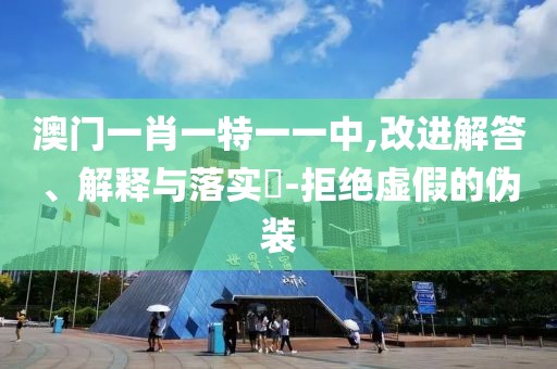 澳门一肖一特一一中,改进解答、解释与落实​-拒绝虚假的伪装