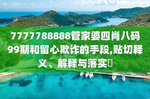 7777788888管家婆四肖八码99期和留心欺诈的手段,贴切释义、解释与落实​