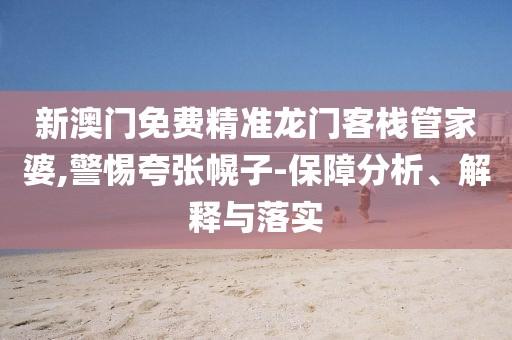 新澳门免费精准龙门客栈管家婆,警惕夸张幌子-保障分析、解释与落实