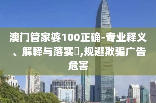 澳门管家婆100正确-专业释义、解释与落实​,规避欺骗广告危害