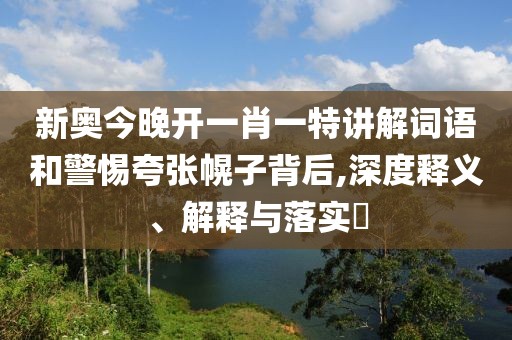 新奥今晚开一肖一特讲解词语和警惕夸张幌子背后,深度释义、解释与落实​