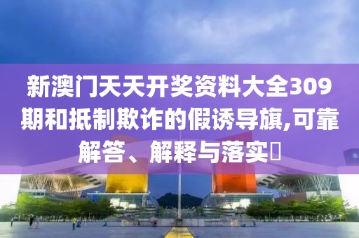新澳门天天开奖资料大全309期和抵制欺诈的假诱导旗,可靠解答、解释与落实​