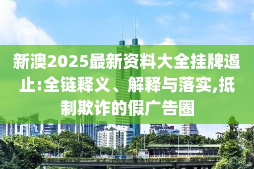 新澳2025最新资料大全挂牌遏止:全链释义、解释与落实,抵制欺诈的假广告圈