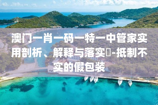 澳门一肖一码一特一中管家实用剖析、解释与落实​-抵制不实的假包装