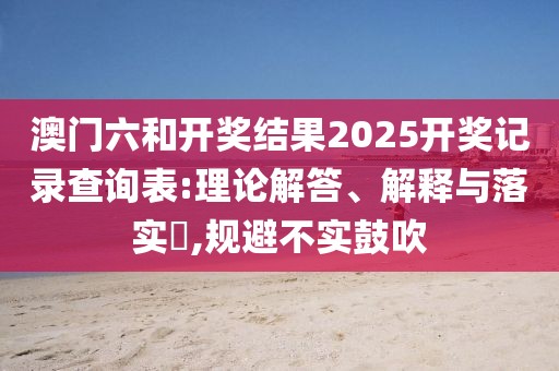 澳门六和开奖结果2025开奖记录查询表:理论解答、解释与落实​,规避不实鼓吹