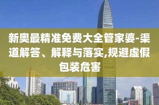 新奥最精准免费大全管家婆-渠道解答、解释与落实,规避虚假包装危害