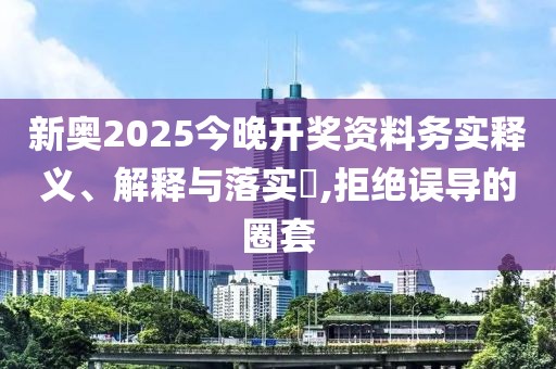 新奥2025今晚开奖资料务实释义、解释与落实​,拒绝误导的圈套