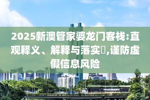 2025新澳管家婆龙门客栈:直观释义、解释与落实​,谨防虚假信息风险