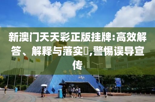新澳门天天彩正版挂牌:高效解答、解释与落实​,警惕误导宣传