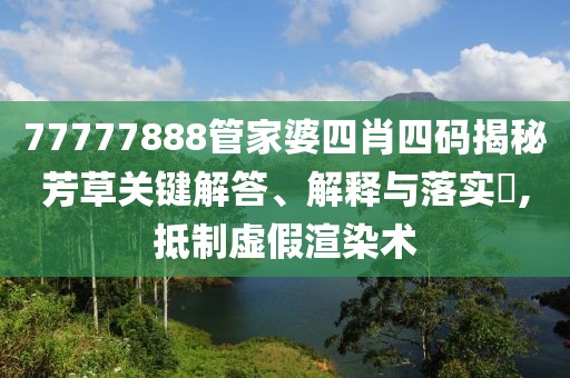 77777888管家婆四肖四码揭秘芳草关键解答、解释与落实​,抵制虚假渲染术