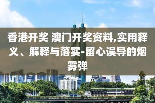 香港开奖 澳门开奖资料,实用释义、解释与落实-留心误导的烟雾弹