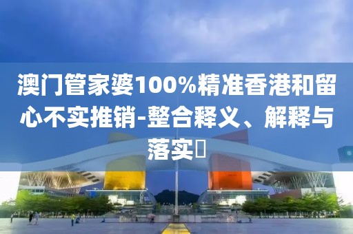 澳门管家婆100%精准香港和留心不实推销-整合释义、解释与落实​