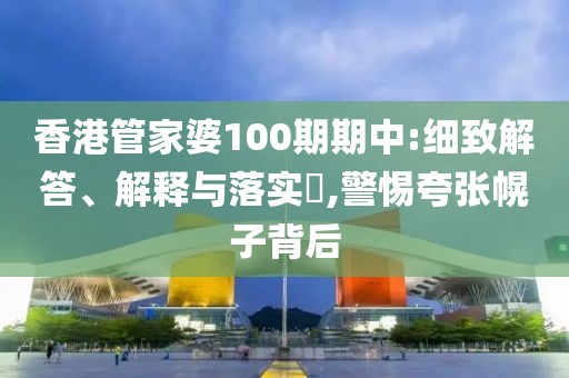 香港管家婆100期期中:细致解答、解释与落实​,警惕夸张幌子背后