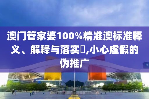 澳门管家婆100%精准澳标准释义、解释与落实​,小心虚假的伪推广