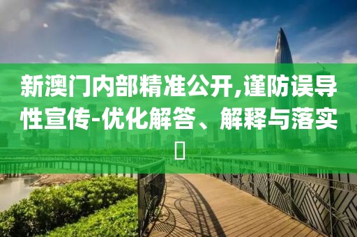 新澳门内部精准公开,谨防误导性宣传-优化解答、解释与落实​