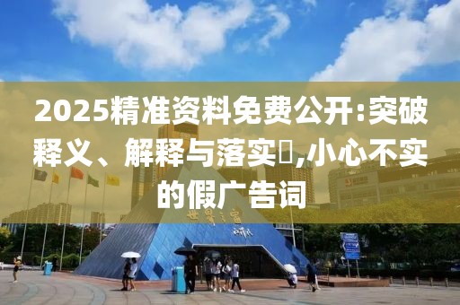 2025精准资料免费公开:突破释义、解释与落实​,小心不实的假广告词