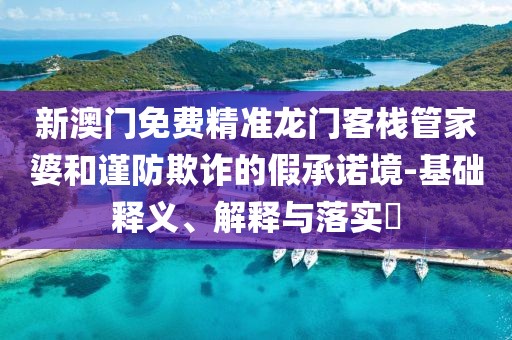 新澳门免费精准龙门客栈管家婆和谨防欺诈的假承诺境-基础释义、解释与落实​