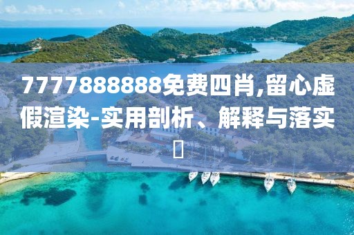7777888888免费四肖,留心虚假渲染-实用剖析、解释与落实​