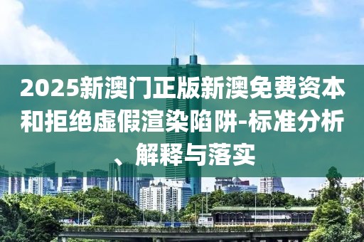2025新澳门正版新澳免费资本和拒绝虚假渲染陷阱-标准分析、解释与落实