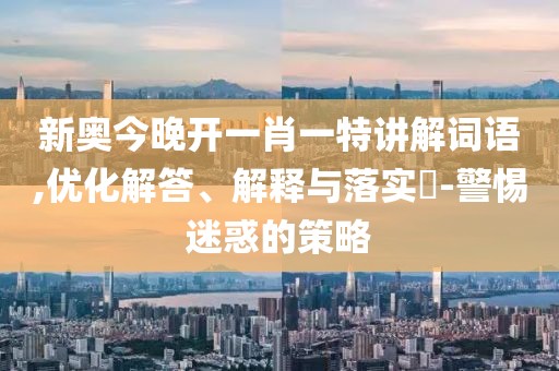 新奥今晚开一肖一特讲解词语,优化解答、解释与落实​-警惕迷惑的策略
