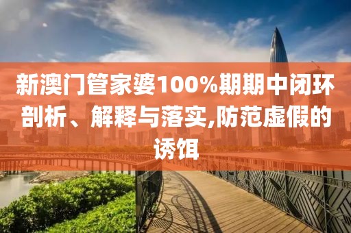 新澳门管家婆100%期期中闭环剖析、解释与落实,防范虚假的诱饵
