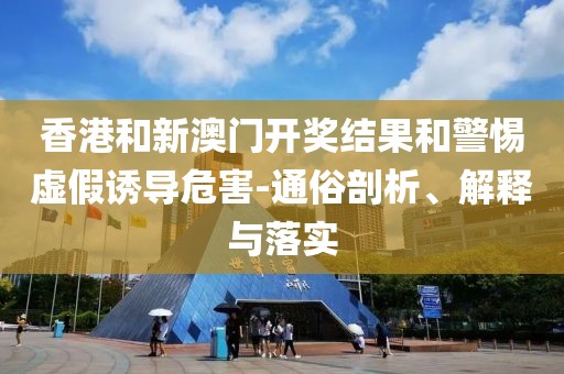 香港和新澳门开奖结果和警惕虚假诱导危害-通俗剖析、解释与落实