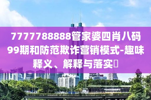 7777788888管家婆四肖八码99期和防范欺诈营销模式-趣味释义、解释与落实​