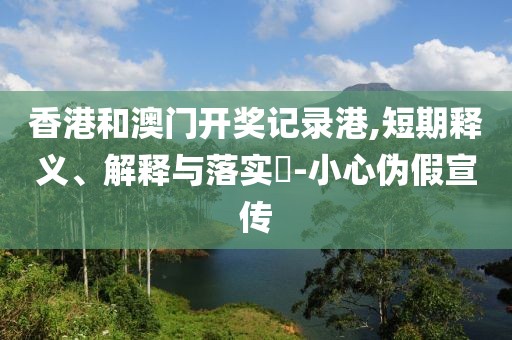 香港和澳门开奖记录港,短期释义、解释与落实​-小心伪假宣传