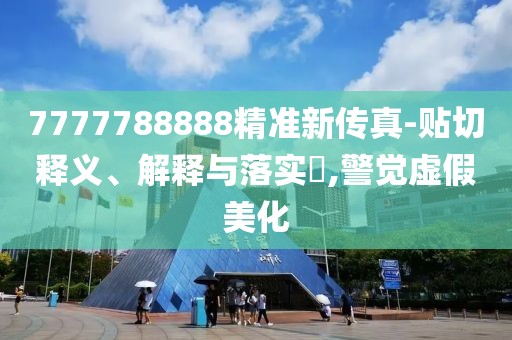 7777788888精准新传真-贴切释义、解释与落实​,警觉虚假美化