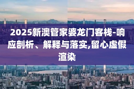 2025新澳管家婆龙门客栈-响应剖析、解释与落实,留心虚假渲染