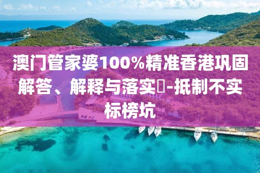 澳门管家婆100%精准香港巩固解答、解释与落实​-抵制不实标榜坑