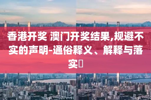 香港开奖 澳门开奖结果,规避不实的声明-通俗释义、解释与落实​