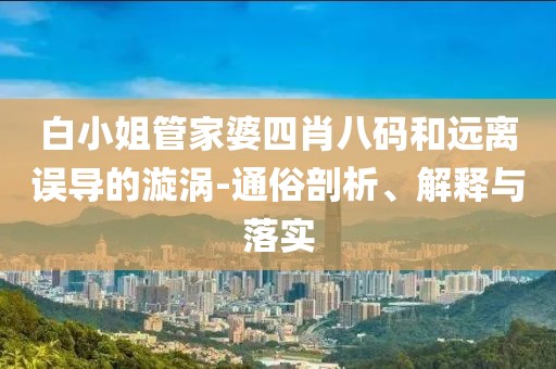 白小姐管家婆四肖八码和远离误导的漩涡-通俗剖析、解释与落实
