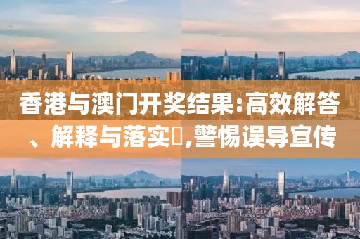 香港与澳门开奖结果:高效解答、解释与落实​,警惕误导宣传