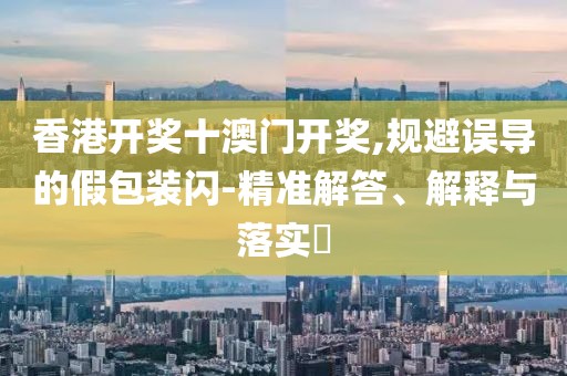 香港开奖十澳门开奖,规避误导的假包装闪-精准解答、解释与落实​