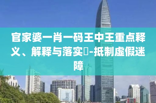 官家婆一肖一码王中王重点释义、解释与落实​-抵制虚假迷障