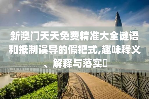 新澳门天天免费精准大全谜语和抵制误导的假把式,趣味释义、解释与落实​