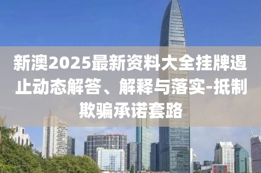 新澳2025最新资料大全挂牌遏止动态解答、解释与落实-抵制欺骗承诺套路