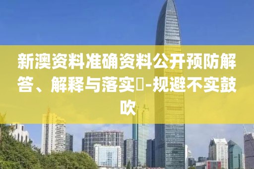 新澳资料准确资料公开预防解答、解释与落实​-规避不实鼓吹