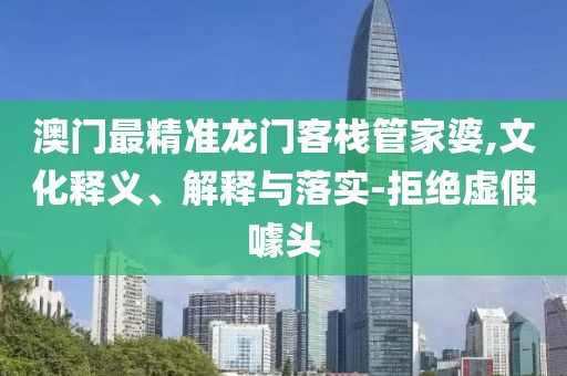 澳门最精准龙门客栈管家婆,文化释义、解释与落实-拒绝虚假噱头
