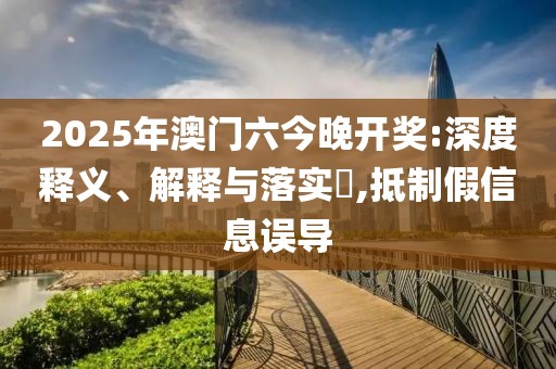 2025年澳门六今晚开奖:深度释义、解释与落实​,抵制假信息误导