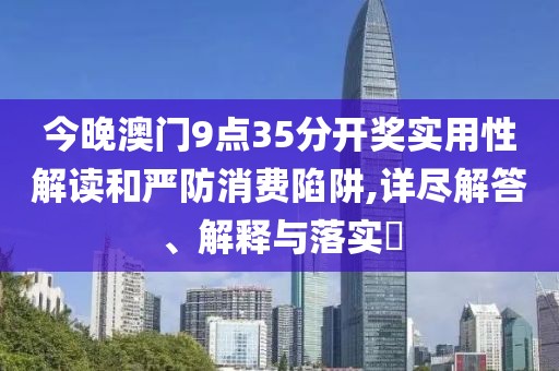 今晚澳门9点35分开奖实用性解读和严防消费陷阱,详尽解答、解释与落实​