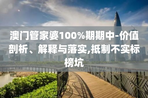 澳门管家婆100%期期中-价值剖析、解释与落实,抵制不实标榜坑