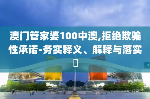 澳门管家婆100中澳,拒绝欺骗性承诺-务实释义、解释与落实​