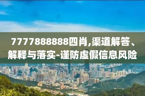 7777888888四肖,渠道解答、解释与落实-谨防虚假信息风险