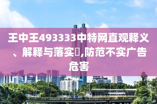 王中王493333中特网直观释义、解释与落实​,防范不实广告危害
