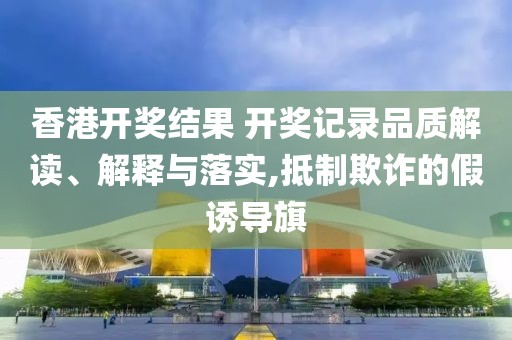 香港开奖结果 开奖记录品质解读、解释与落实,抵制欺诈的假诱导旗