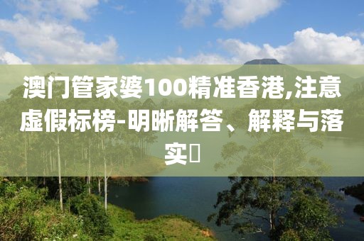 澳门管家婆100精准香港,注意虚假标榜-明晰解答、解释与落实​