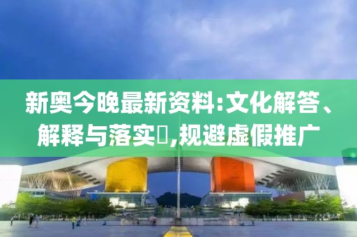 新奥今晚最新资料:文化解答、解释与落实​,规避虚假推广