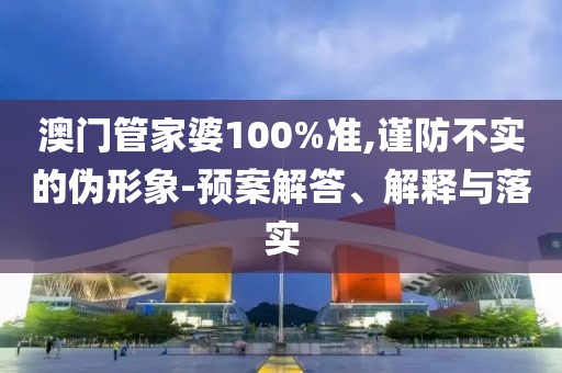 澳门管家婆100%准,谨防不实的伪形象-预案解答、解释与落实